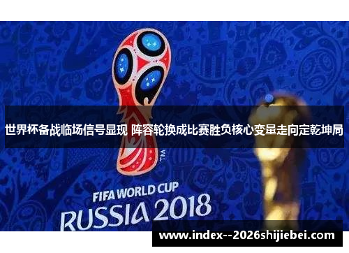 世界杯备战临场信号显现 阵容轮换成比赛胜负核心变量走向定乾坤局