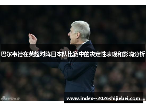 巴尔韦德在英超对阵日本队比赛中的决定性表现和影响分析