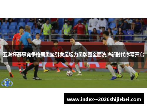 亚洲杯赛事竞争格局重塑引发足坛力量版图全面洗牌新时代序幕开启