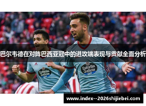 巴尔韦德在对阵巴西亚冠中的进攻端表现与贡献全面分析