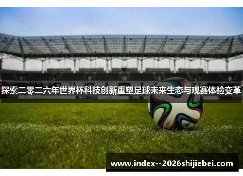 探索二零二六年世界杯科技创新重塑足球未来生态与观赛体验变革