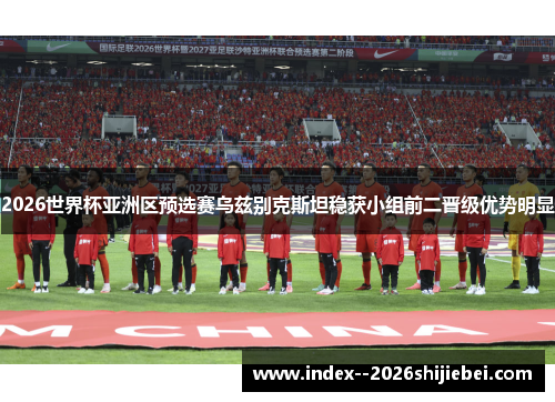 2026世界杯亚洲区预选赛乌兹别克斯坦稳获小组前二晋级优势明显