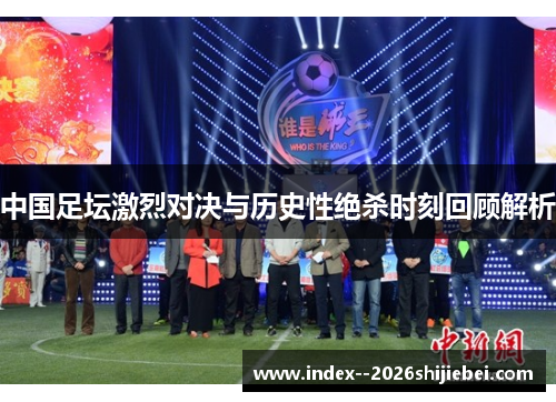 中国足坛激烈对决与历史性绝杀时刻回顾解析