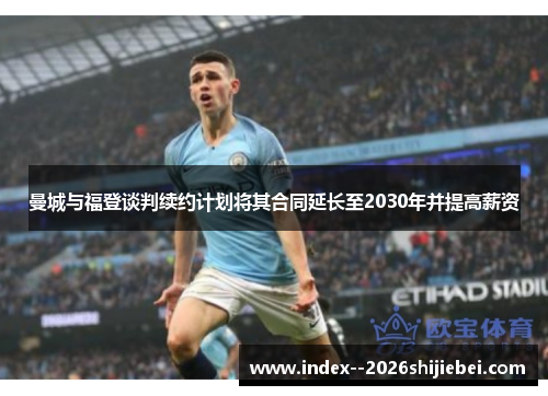 曼城与福登谈判续约计划将其合同延长至2030年并提高薪资