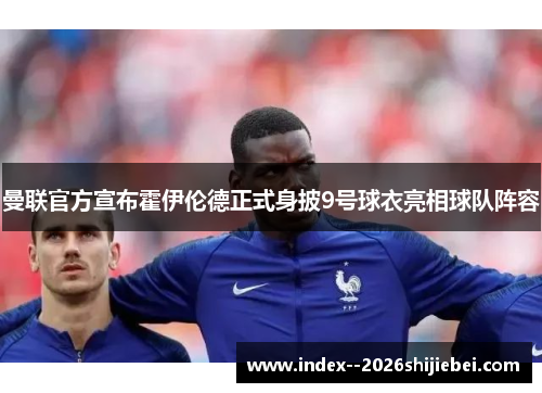 曼联官方宣布霍伊伦德正式身披9号球衣亮相球队阵容