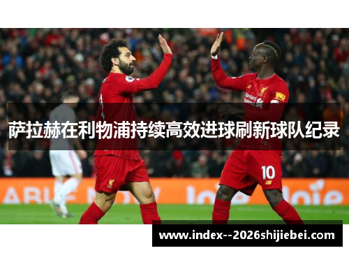 萨拉赫在利物浦持续高效进球刷新球队纪录