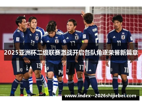 2025亚洲杯二级联赛激战开启各队角逐荣誉新篇章