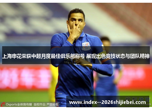 上海申花荣获中超月度最佳俱乐部称号 展现出色竞技状态与团队精神