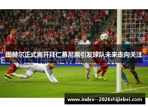 图赫尔正式离开拜仁慕尼黑引发球队未来走向关注