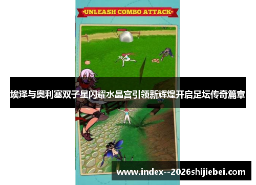 埃泽与奥利塞双子星闪耀水晶宫引领新辉煌开启足坛传奇篇章