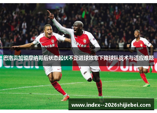 巴洛贡加盟摩纳哥后状态起伏不定进球效率下降球队战术与适应难题