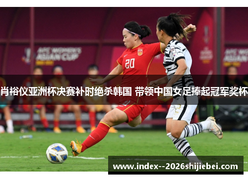 肖裕仪亚洲杯决赛补时绝杀韩国 带领中国女足捧起冠军奖杯