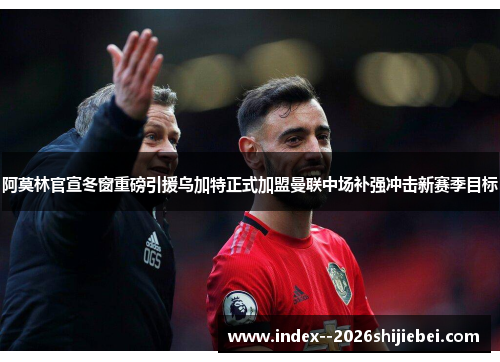 阿莫林官宣冬窗重磅引援乌加特正式加盟曼联中场补强冲击新赛季目标