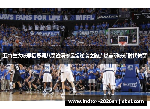 亚特兰大联季后赛黑八奇迹震撼足坛逆袭之路点燃美职联新时代传奇