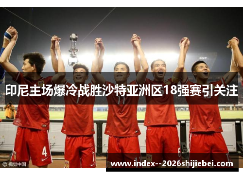 印尼主场爆冷战胜沙特亚洲区18强赛引关注