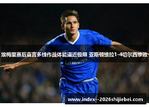 埃梅里赛后直言多线作战体能逼近极限 亚斯顿维拉1-4切尔西惨败
