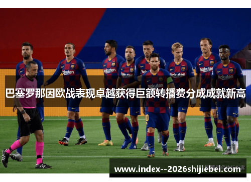 巴塞罗那因欧战表现卓越获得巨额转播费分成成就新高