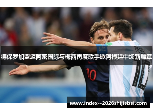 德保罗加盟迈阿密国际与梅西再度联手掀阿根廷中场新篇章