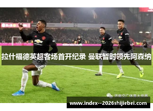 拉什福德英超客场首开纪录 曼联暂时领先阿森纳