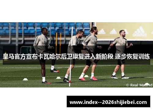 皇马官方宣布卡瓦哈尔后卫康复进入新阶段 逐步恢复训练
