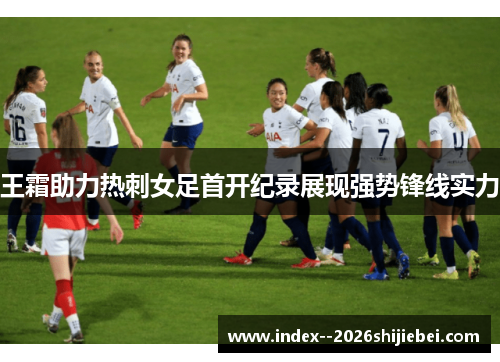 王霜助力热刺女足首开纪录展现强势锋线实力