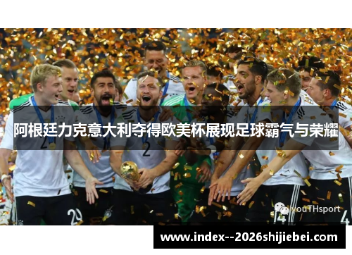 阿根廷力克意大利夺得欧美杯展现足球霸气与荣耀