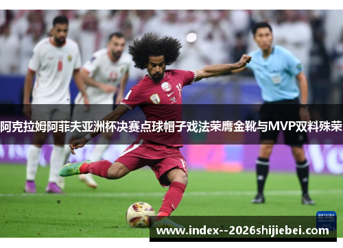 阿克拉姆阿菲夫亚洲杯决赛点球帽子戏法荣膺金靴与MVP双料殊荣