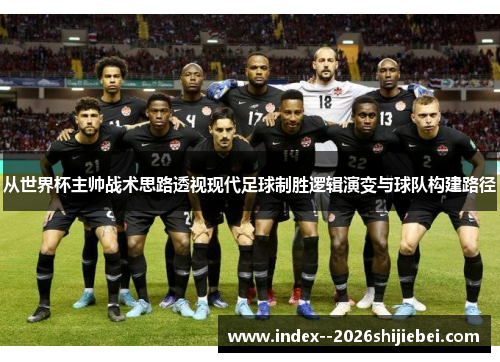 从世界杯主帅战术思路透视现代足球制胜逻辑演变与球队构建路径