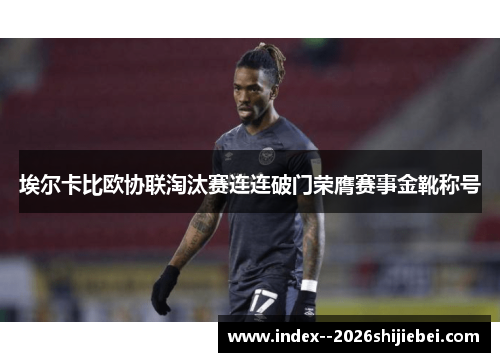 埃尔卡比欧协联淘汰赛连连破门荣膺赛事金靴称号