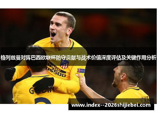 格列兹曼对阵巴西欧联杯防守贡献与战术价值深度评估及关键作用分析