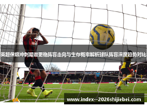 英超保级冲刺期谁更稳阵容走向与生存概率解析球队阵容深度趋势对比