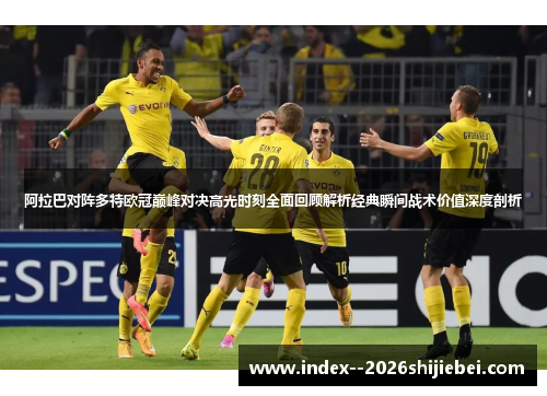 阿拉巴对阵多特欧冠巅峰对决高光时刻全面回顾解析经典瞬间战术价值深度剖析
