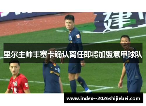 里尔主帅丰塞卡确认离任即将加盟意甲球队