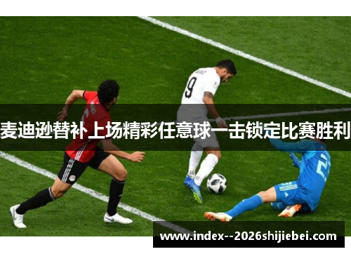 麦迪逊替补上场精彩任意球一击锁定比赛胜利
