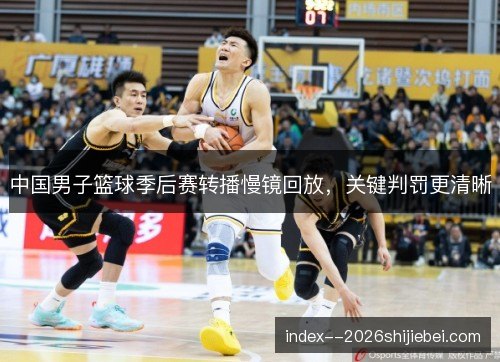 中国男子篮球季后赛转播慢镜回放，关键判罚更清晰